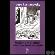 ANTONIA Y EL AMOR: RELATOS DE CRIADITAS E INFORTUNADAS - Por PEPA KOSTIANOVSKY - Año 2016